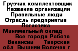 Грузчик-комплектовщик › Название организации ­ Правильные люди › Отрасль предприятия ­ Логистика › Минимальный оклад ­ 26 000 - Все города Работа » Вакансии   . Тверская обл.,Вышний Волочек г.